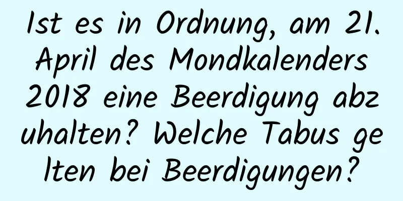 Ist es in Ordnung, am 21. April des Mondkalenders 2018 eine Beerdigung abzuhalten? Welche Tabus gelten bei Beerdigungen?