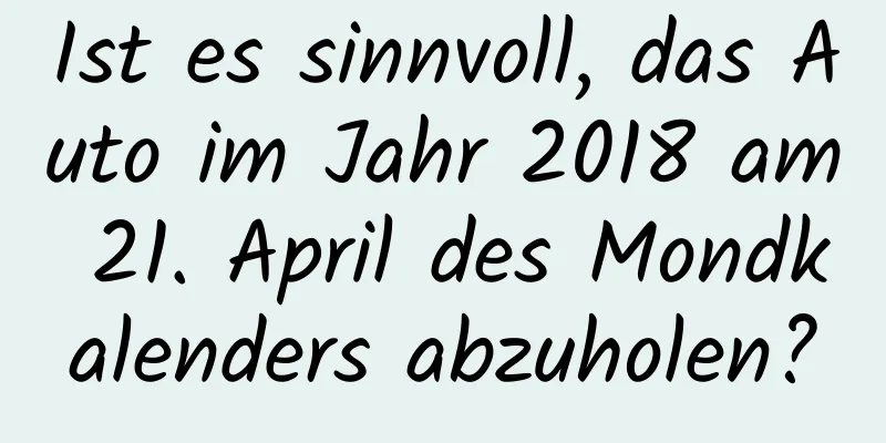 Ist es sinnvoll, das Auto im Jahr 2018 am 21. April des Mondkalenders abzuholen?