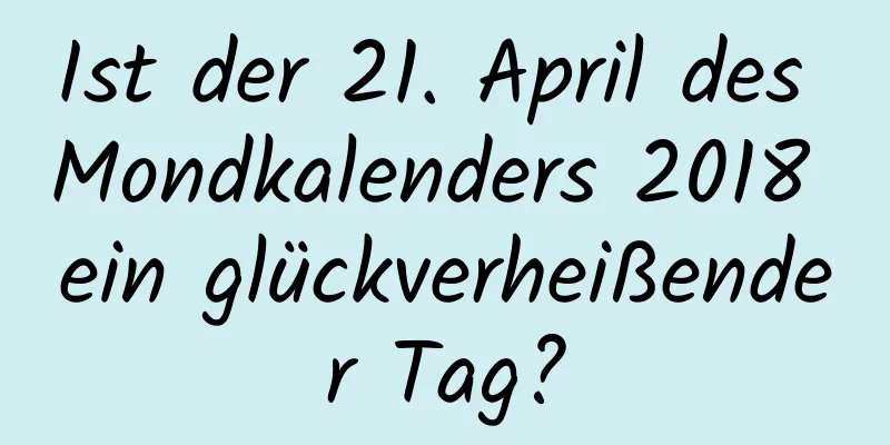 Ist der 21. April des Mondkalenders 2018 ein glückverheißender Tag?