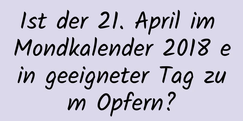 Ist der 21. April im Mondkalender 2018 ein geeigneter Tag zum Opfern?