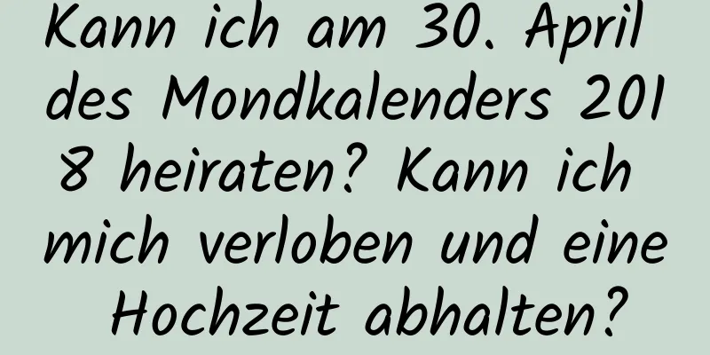 Kann ich am 30. April des Mondkalenders 2018 heiraten? Kann ich mich verloben und eine Hochzeit abhalten?