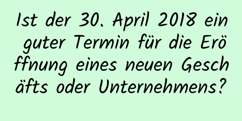 Ist der 30. April 2018 ein guter Termin für die Eröffnung eines neuen Geschäfts oder Unternehmens?