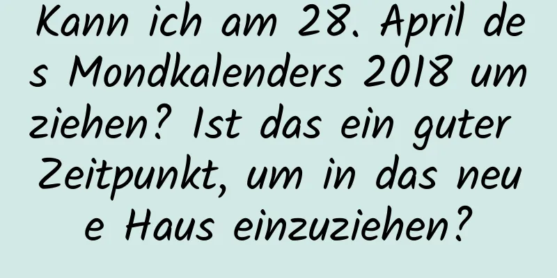 Kann ich am 28. April des Mondkalenders 2018 umziehen? Ist das ein guter Zeitpunkt, um in das neue Haus einzuziehen?