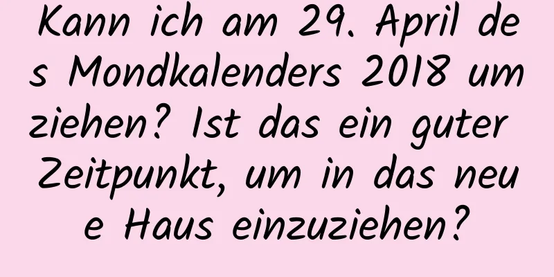 Kann ich am 29. April des Mondkalenders 2018 umziehen? Ist das ein guter Zeitpunkt, um in das neue Haus einzuziehen?