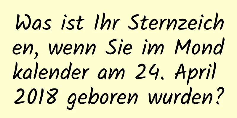 Was ist Ihr Sternzeichen, wenn Sie im Mondkalender am 24. April 2018 geboren wurden?