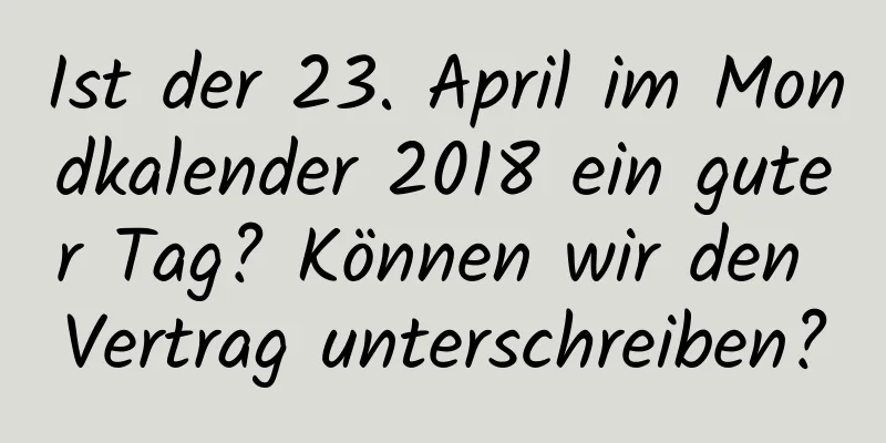 Ist der 23. April im Mondkalender 2018 ein guter Tag? Können wir den Vertrag unterschreiben?