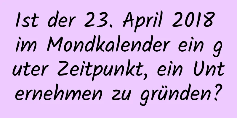 Ist der 23. April 2018 im Mondkalender ein guter Zeitpunkt, ein Unternehmen zu gründen?