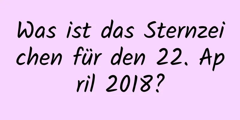 Was ist das Sternzeichen für den 22. April 2018?