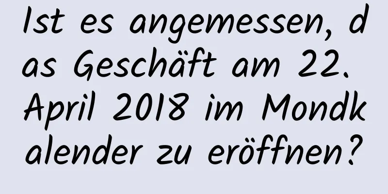 Ist es angemessen, das Geschäft am 22. April 2018 im Mondkalender zu eröffnen?