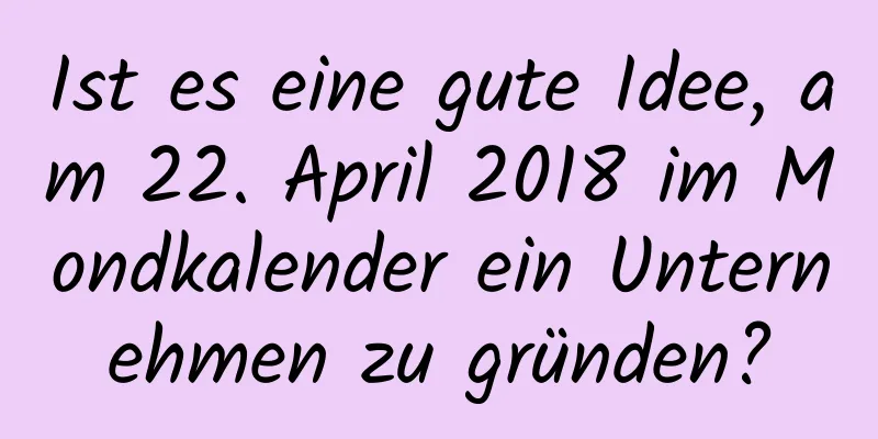 Ist es eine gute Idee, am 22. April 2018 im Mondkalender ein Unternehmen zu gründen?