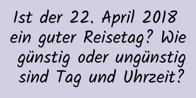 Ist der 22. April 2018 ein guter Reisetag? Wie günstig oder ungünstig sind Tag und Uhrzeit?