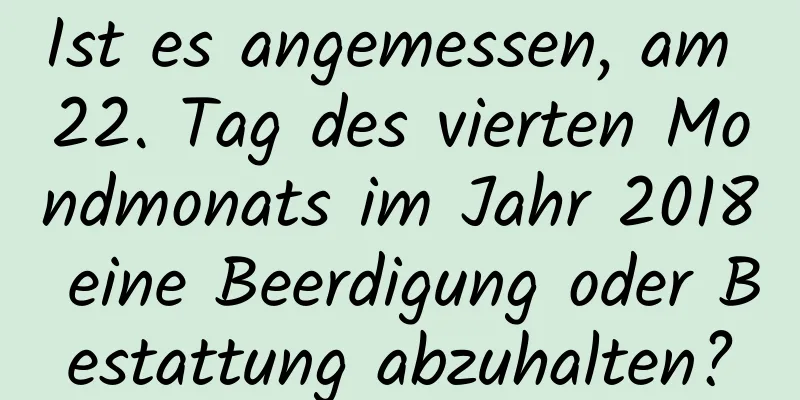 Ist es angemessen, am 22. Tag des vierten Mondmonats im Jahr 2018 eine Beerdigung oder Bestattung abzuhalten?