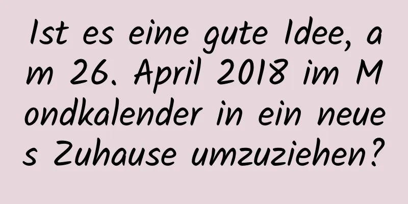 Ist es eine gute Idee, am 26. April 2018 im Mondkalender in ein neues Zuhause umzuziehen?