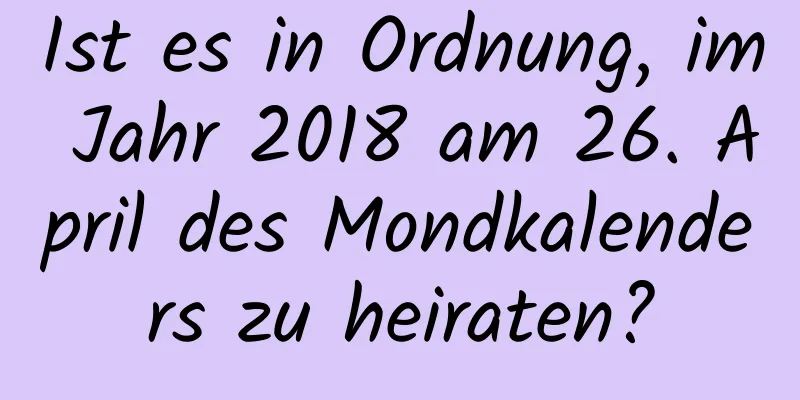 Ist es in Ordnung, im Jahr 2018 am 26. April des Mondkalenders zu heiraten?