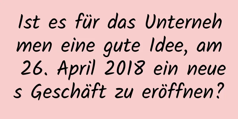 Ist es für das Unternehmen eine gute Idee, am 26. April 2018 ein neues Geschäft zu eröffnen?