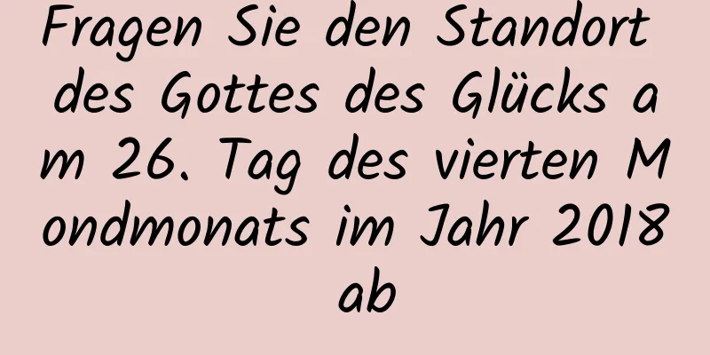 Fragen Sie den Standort des Gottes des Glücks am 26. Tag des vierten Mondmonats im Jahr 2018 ab