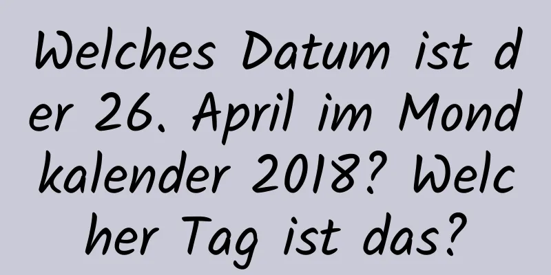 Welches Datum ist der 26. April im Mondkalender 2018? Welcher Tag ist das?