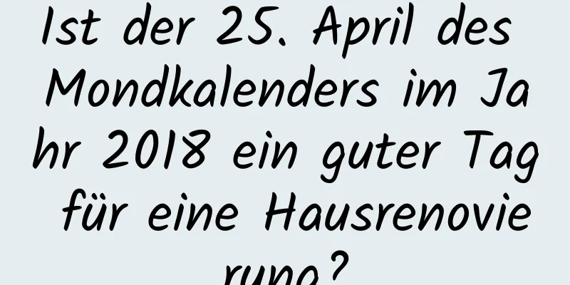 Ist der 25. April des Mondkalenders im Jahr 2018 ein guter Tag für eine Hausrenovierung?