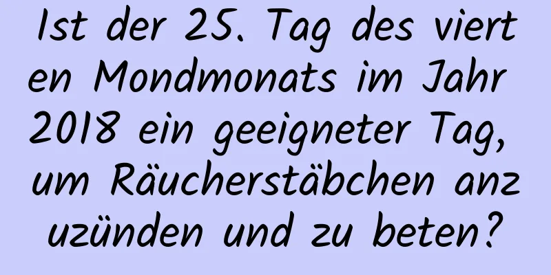 Ist der 25. Tag des vierten Mondmonats im Jahr 2018 ein geeigneter Tag, um Räucherstäbchen anzuzünden und zu beten?