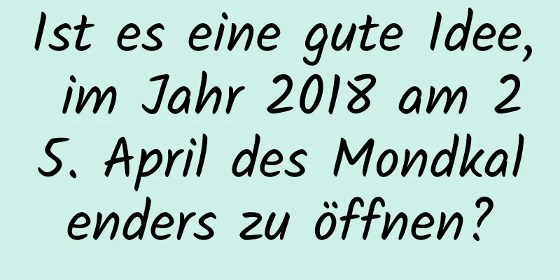 Ist es eine gute Idee, im Jahr 2018 am 25. April des Mondkalenders zu öffnen?