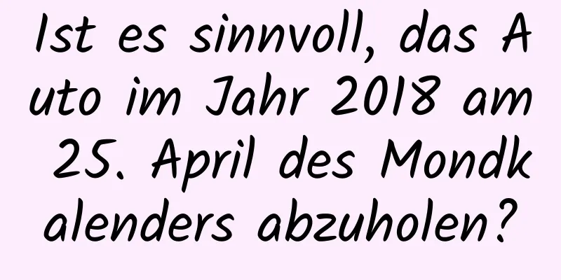 Ist es sinnvoll, das Auto im Jahr 2018 am 25. April des Mondkalenders abzuholen?