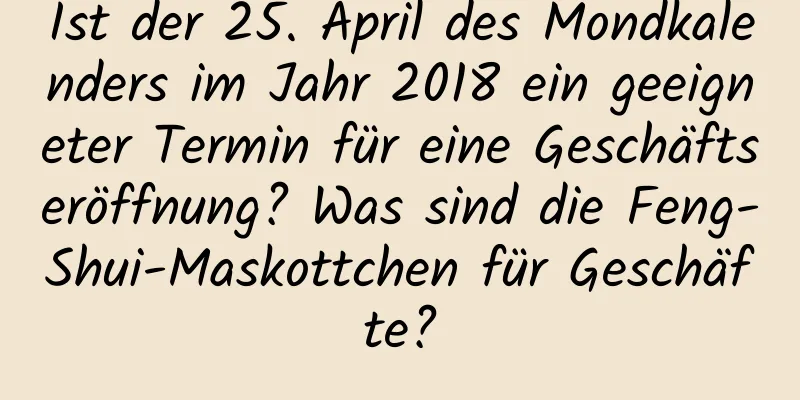 Ist der 25. April des Mondkalenders im Jahr 2018 ein geeigneter Termin für eine Geschäftseröffnung? Was sind die Feng-Shui-Maskottchen für Geschäfte?