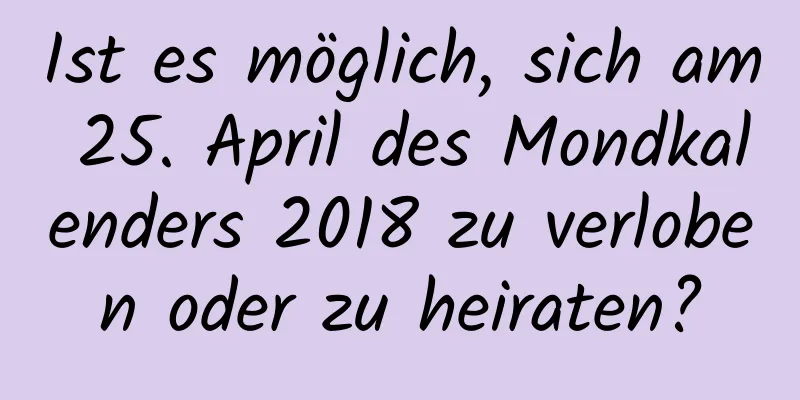 Ist es möglich, sich am 25. April des Mondkalenders 2018 zu verloben oder zu heiraten?