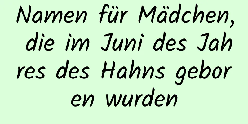 Namen für Mädchen, die im Juni des Jahres des Hahns geboren wurden