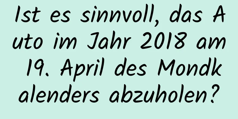 Ist es sinnvoll, das Auto im Jahr 2018 am 19. April des Mondkalenders abzuholen?