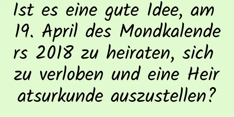 Ist es eine gute Idee, am 19. April des Mondkalenders 2018 zu heiraten, sich zu verloben und eine Heiratsurkunde auszustellen?