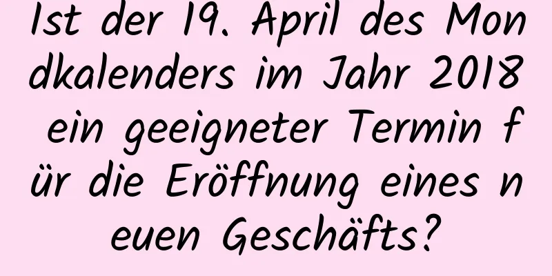 Ist der 19. April des Mondkalenders im Jahr 2018 ein geeigneter Termin für die Eröffnung eines neuen Geschäfts?