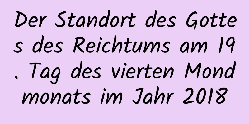 Der Standort des Gottes des Reichtums am 19. Tag des vierten Mondmonats im Jahr 2018