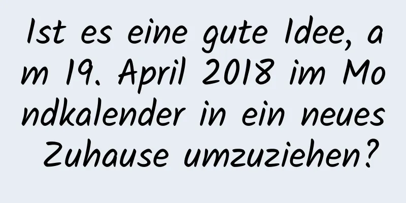 Ist es eine gute Idee, am 19. April 2018 im Mondkalender in ein neues Zuhause umzuziehen?