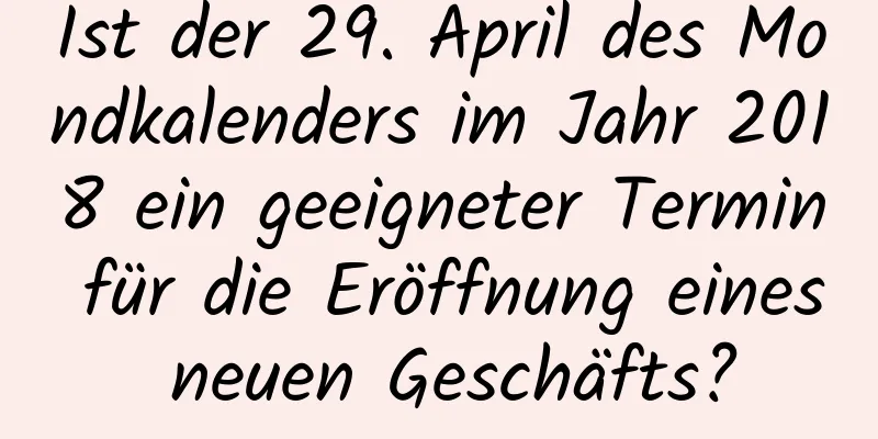 Ist der 29. April des Mondkalenders im Jahr 2018 ein geeigneter Termin für die Eröffnung eines neuen Geschäfts?