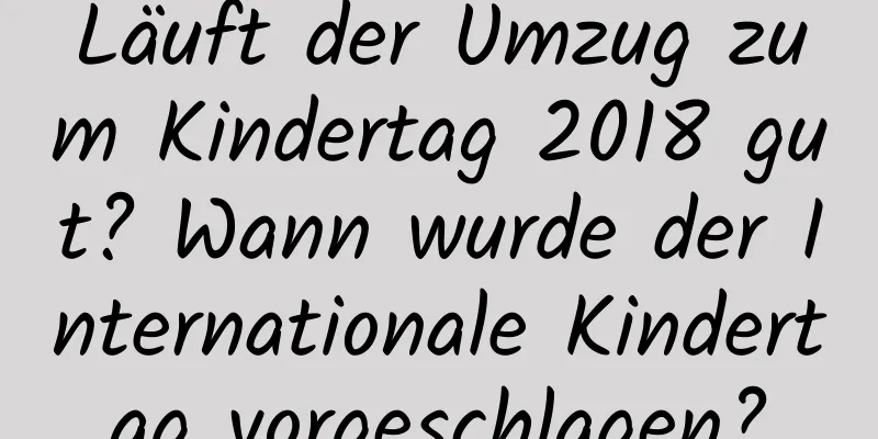 Läuft der Umzug zum Kindertag 2018 gut? Wann wurde der Internationale Kindertag vorgeschlagen?