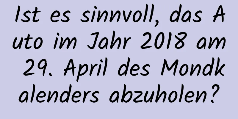 Ist es sinnvoll, das Auto im Jahr 2018 am 29. April des Mondkalenders abzuholen?