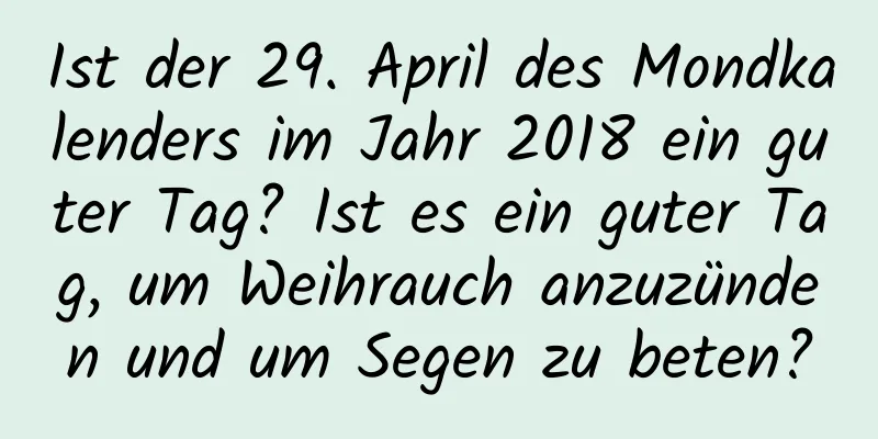 Ist der 29. April des Mondkalenders im Jahr 2018 ein guter Tag? Ist es ein guter Tag, um Weihrauch anzuzünden und um Segen zu beten?