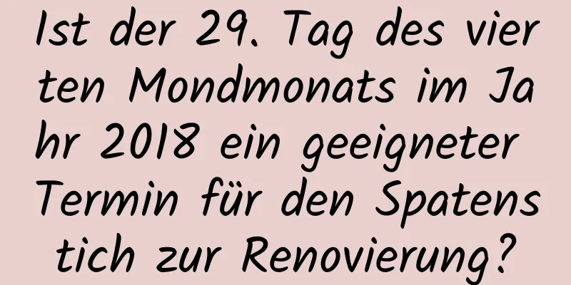 Ist der 29. Tag des vierten Mondmonats im Jahr 2018 ein geeigneter Termin für den Spatenstich zur Renovierung?