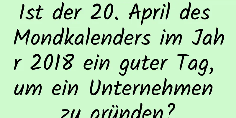 Ist der 20. April des Mondkalenders im Jahr 2018 ein guter Tag, um ein Unternehmen zu gründen?