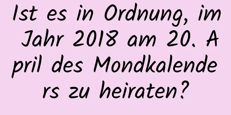 Ist es in Ordnung, im Jahr 2018 am 20. April des Mondkalenders zu heiraten?