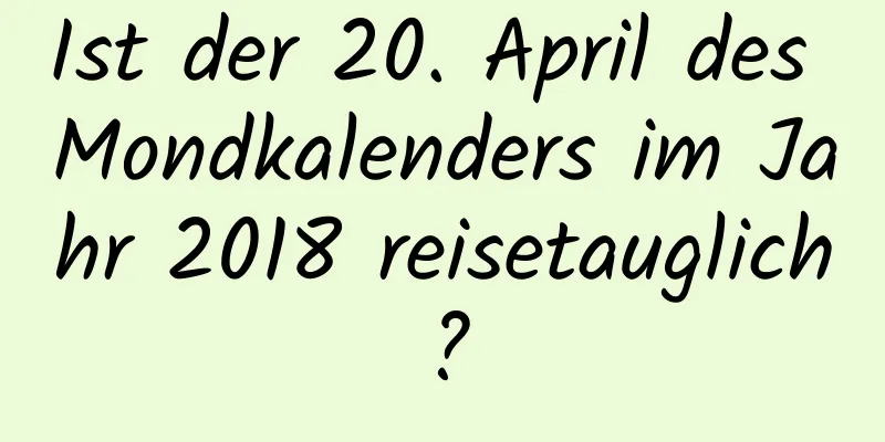 Ist der 20. April des Mondkalenders im Jahr 2018 reisetauglich?