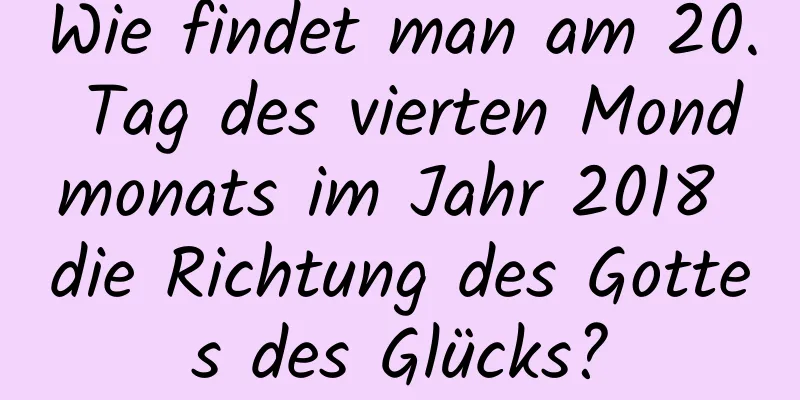 Wie findet man am 20. Tag des vierten Mondmonats im Jahr 2018 die Richtung des Gottes des Glücks?