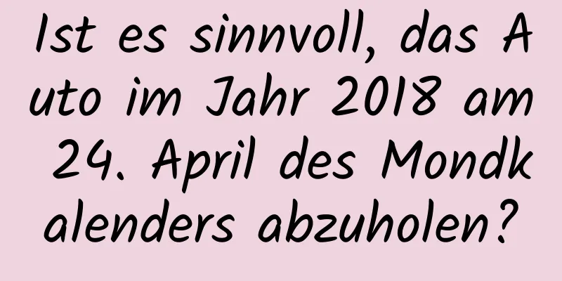 Ist es sinnvoll, das Auto im Jahr 2018 am 24. April des Mondkalenders abzuholen?