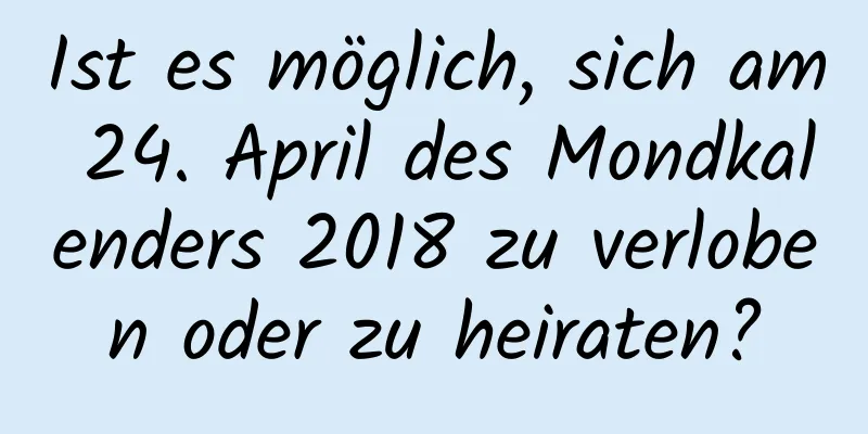 Ist es möglich, sich am 24. April des Mondkalenders 2018 zu verloben oder zu heiraten?