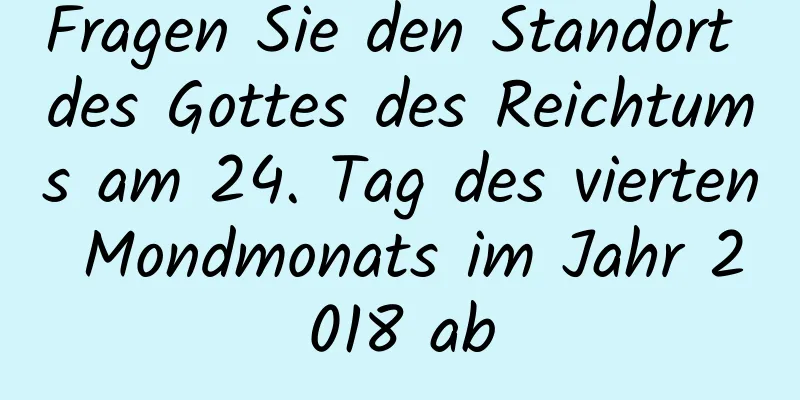 Fragen Sie den Standort des Gottes des Reichtums am 24. Tag des vierten Mondmonats im Jahr 2018 ab