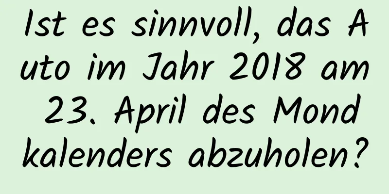 Ist es sinnvoll, das Auto im Jahr 2018 am 23. April des Mondkalenders abzuholen?