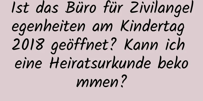 Ist das Büro für Zivilangelegenheiten am Kindertag 2018 geöffnet? Kann ich eine Heiratsurkunde bekommen?