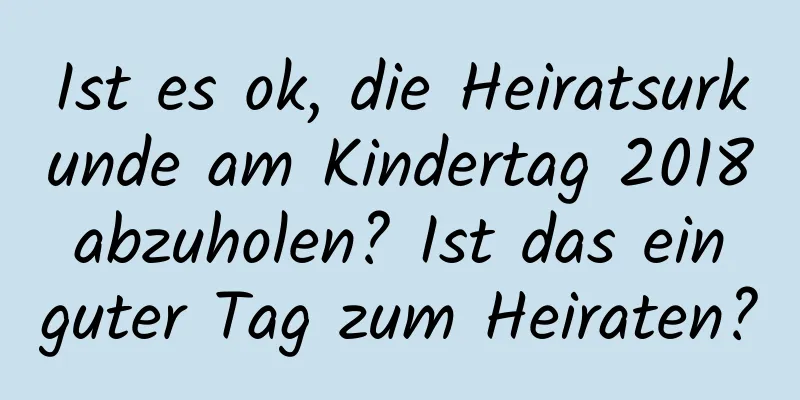 Ist es ok, die Heiratsurkunde am Kindertag 2018 abzuholen? Ist das ein guter Tag zum Heiraten?