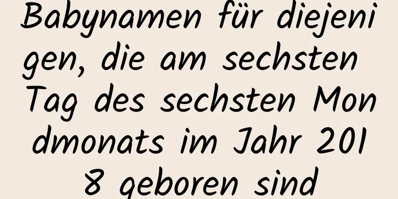 Babynamen für diejenigen, die am sechsten Tag des sechsten Mondmonats im Jahr 2018 geboren sind