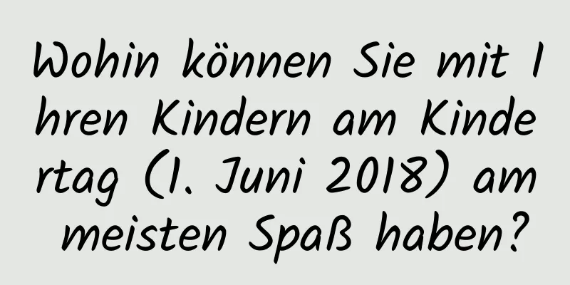 Wohin können Sie mit Ihren Kindern am Kindertag (1. Juni 2018) am meisten Spaß haben?